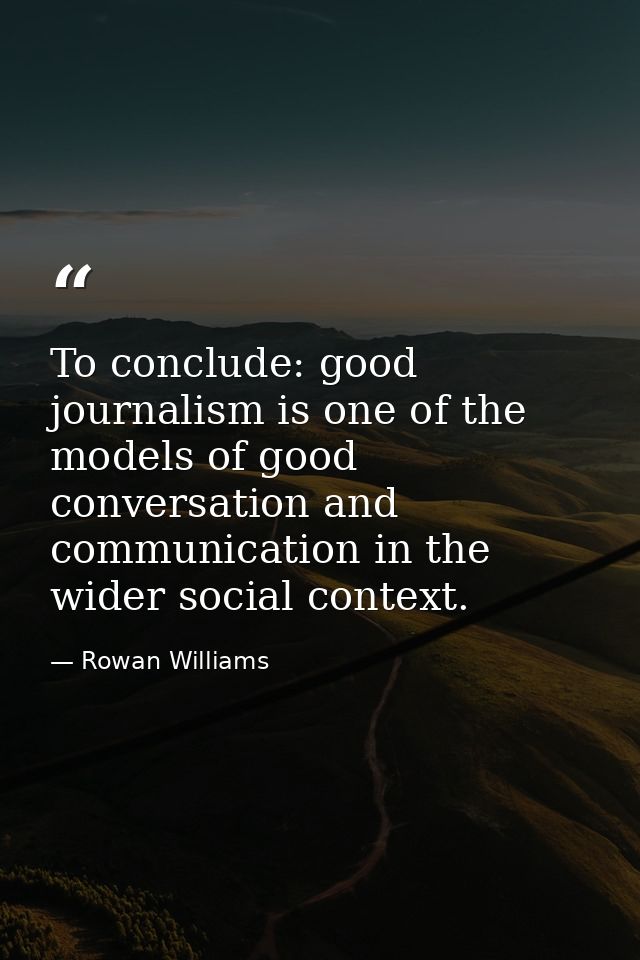 To conclude: good journalism is one of the models of good conversation and communication in the wider social context. — Rowan Williams