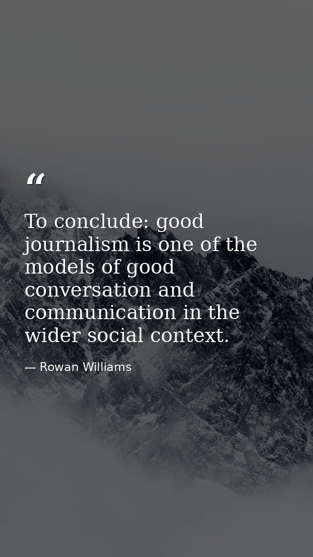 To conclude: good journalism is one of the models of good conversation and communication in the wider social context. — Rowan Williams