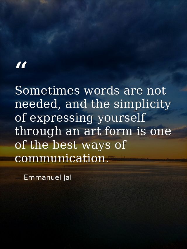 Sometimes words are not needed, and the simplicity of expressing yourself through an art form is one of the best ways of — Emmanuel Jal