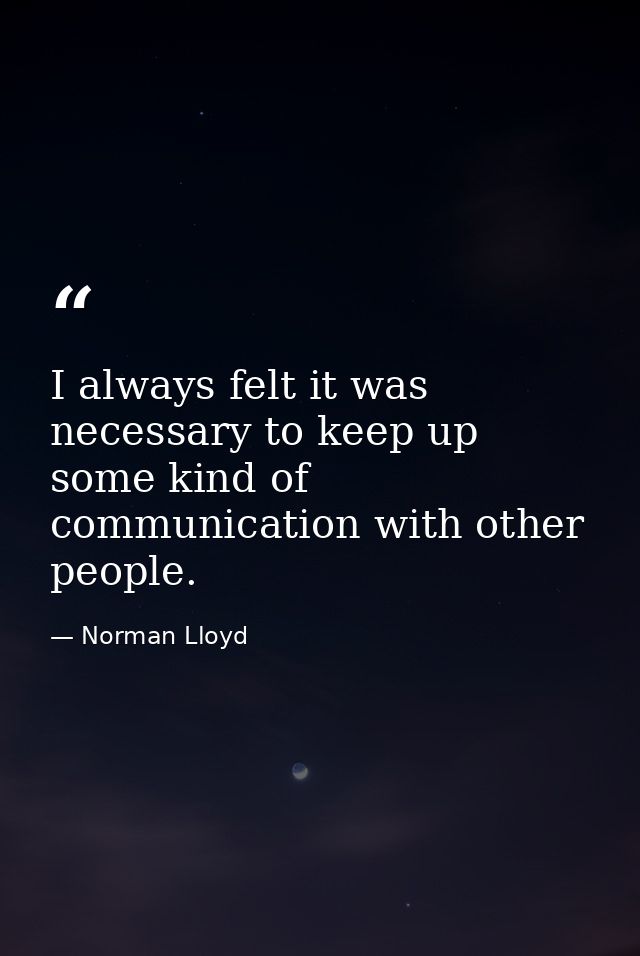 I always felt it was necessary to keep up some kind of communication with other people. — Norman Lloyd