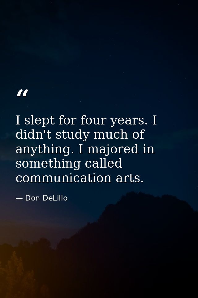 I slept for four years. I didn't study much of anything. I majored in something called communication arts. — Don DeLillo