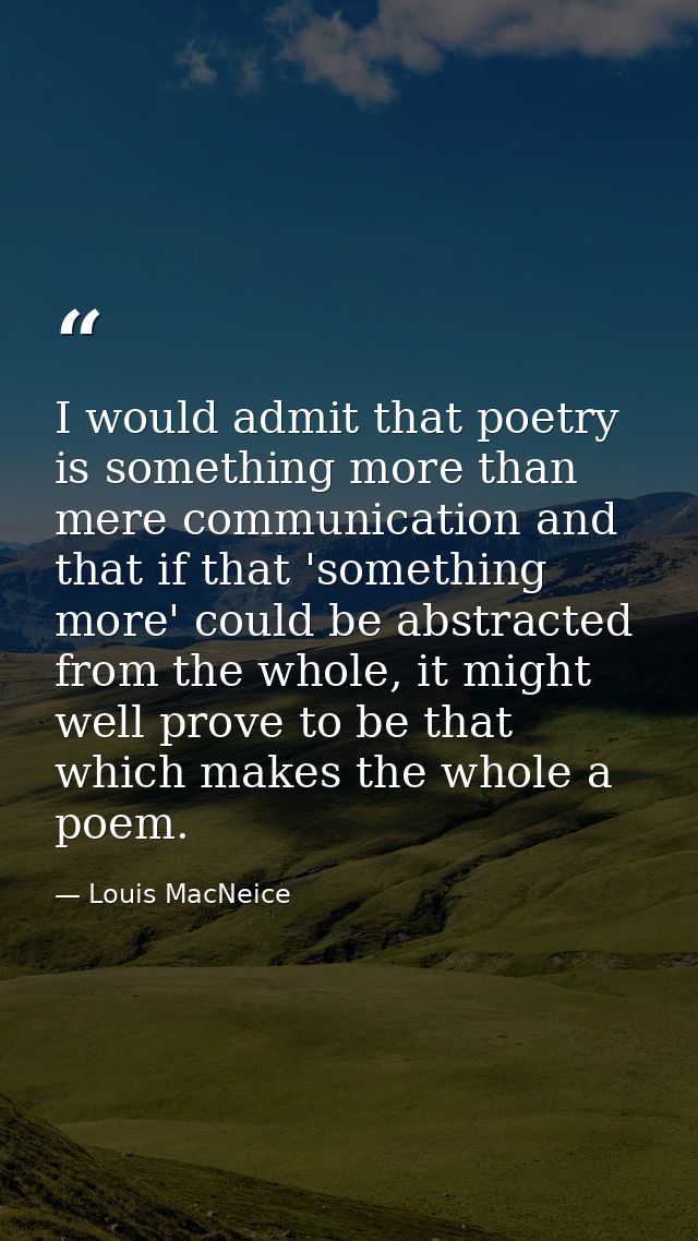 I would admit that poetry is something more than mere communication and that if that 'something more' could be abstracte — Louis MacNeice
