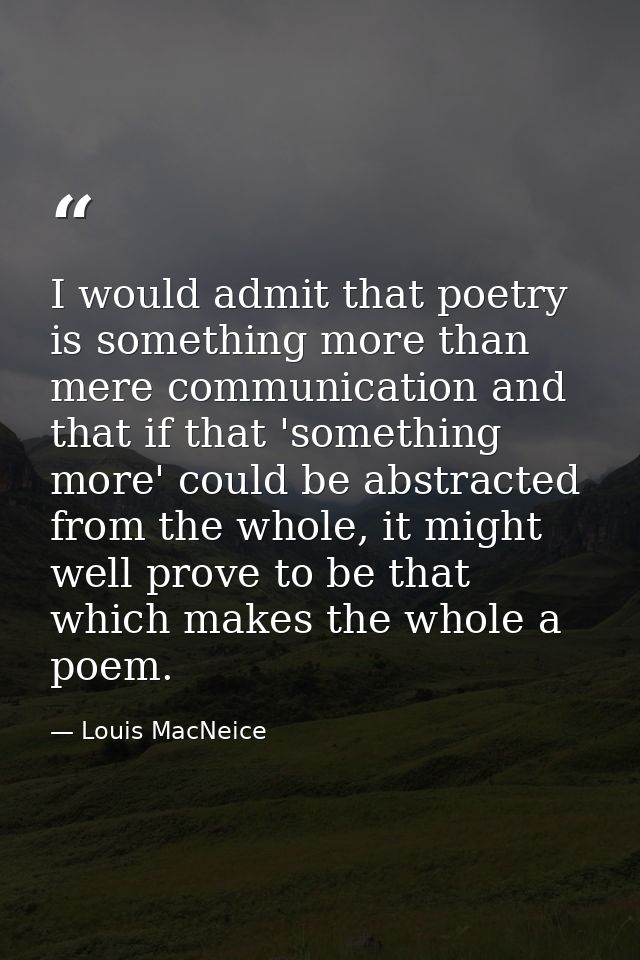 I would admit that poetry is something more than mere communication and that if that 'something more' could be abstracte — Louis MacNeice