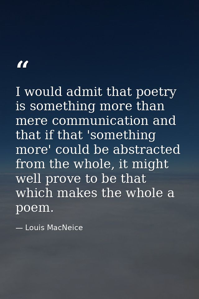 I would admit that poetry is something more than mere communication and that if that 'something more' could be abstracte — Louis MacNeice