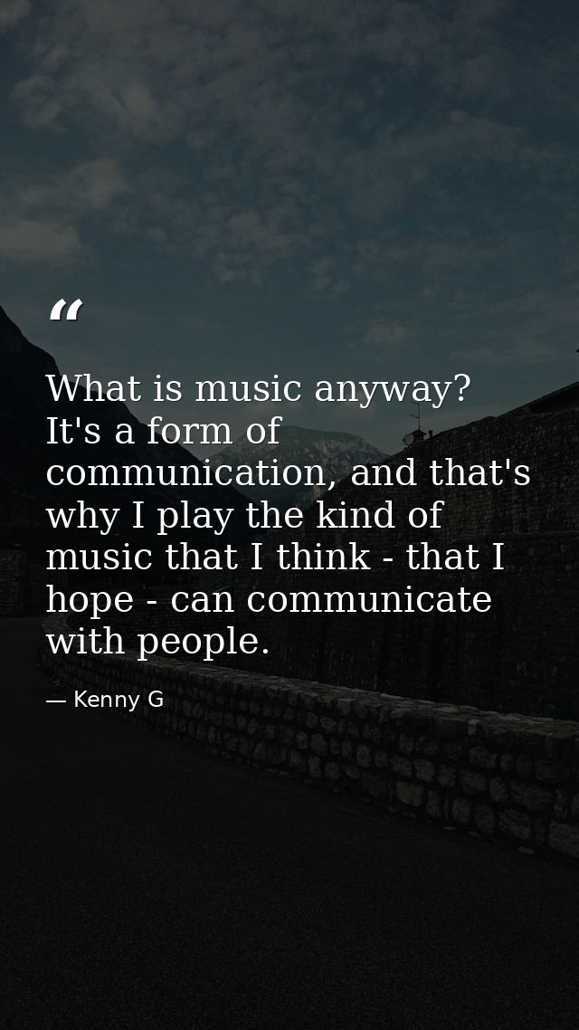 What is music anyway? It's a form of communication, and that's why I play the kind of music that I think - that I hope - — Kenny G