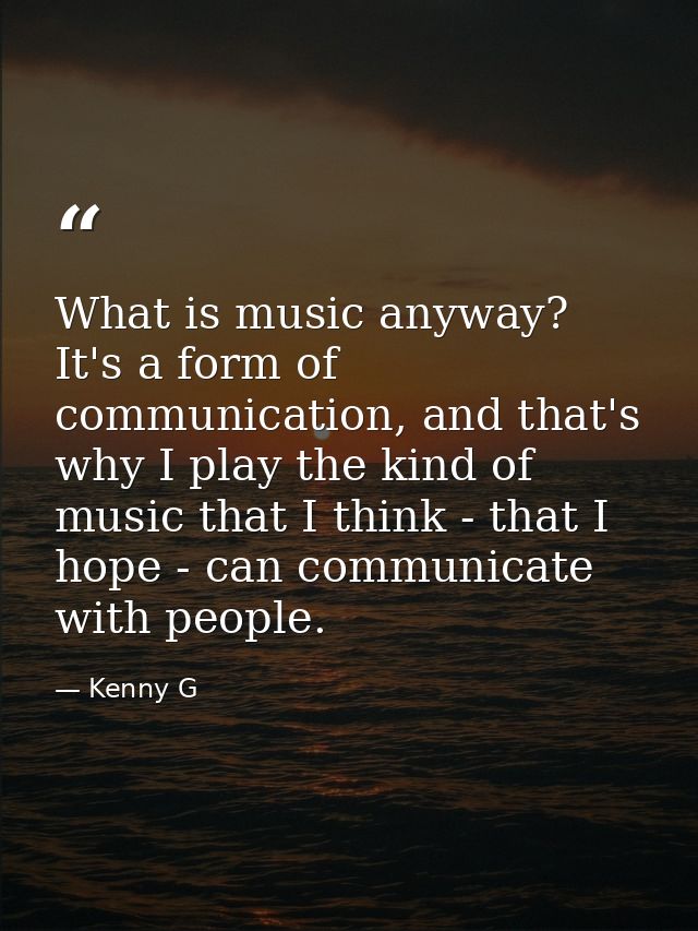 What is music anyway? It's a form of communication, and that's why I play the kind of music that I think - that I hope - — Kenny G
