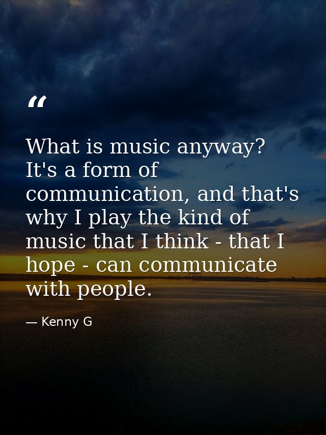 What is music anyway? It's a form of communication, and that's why I play the kind of music that I think - that I hope - — Kenny G