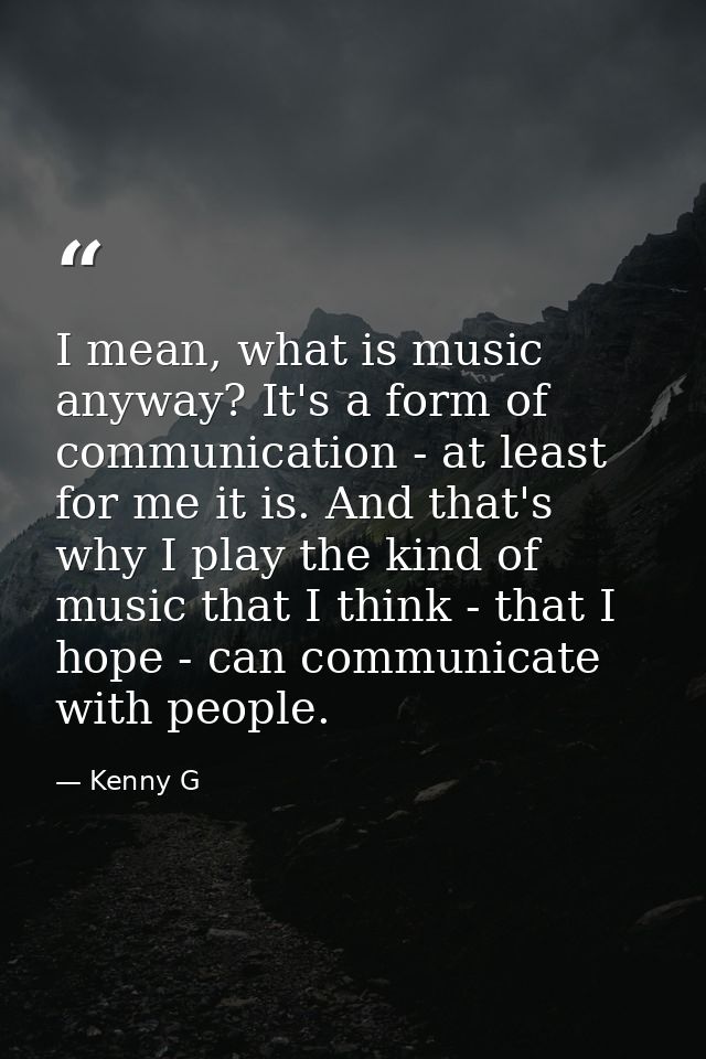 I mean, what is music anyway? It's a form of communication - at least for me it is. And that's why I play the kind of mu — Kenny G