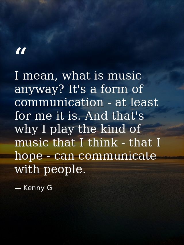 I mean, what is music anyway? It's a form of communication - at least for me it is. And that's why I play the kind of mu — Kenny G