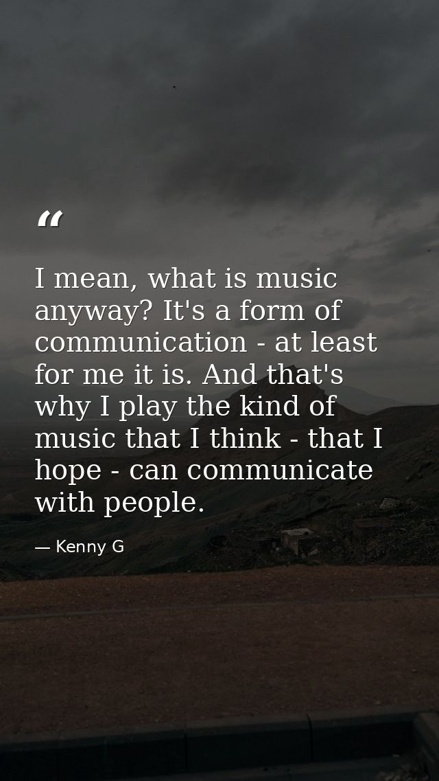 I mean, what is music anyway? It's a form of communication - at least for me it is. And that's why I play the kind of mu — Kenny G