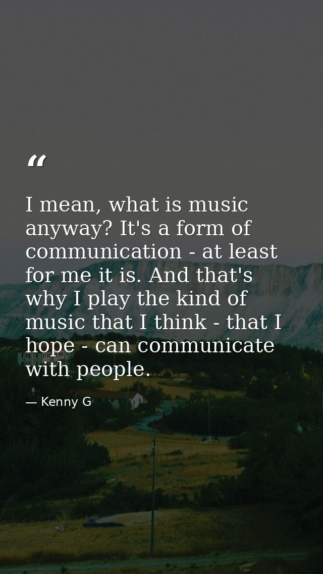 I mean, what is music anyway? It's a form of communication - at least for me it is. And that's why I play the kind of mu — Kenny G