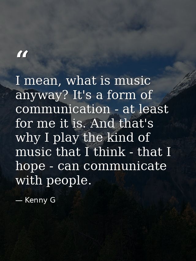 I mean, what is music anyway? It's a form of communication - at least for me it is. And that's why I play the kind of mu — Kenny G