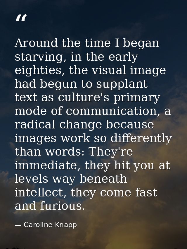 Around the time I began starving, in the early eighties, the visual image had begun to supplant text as culture's primar — Caroline Knapp