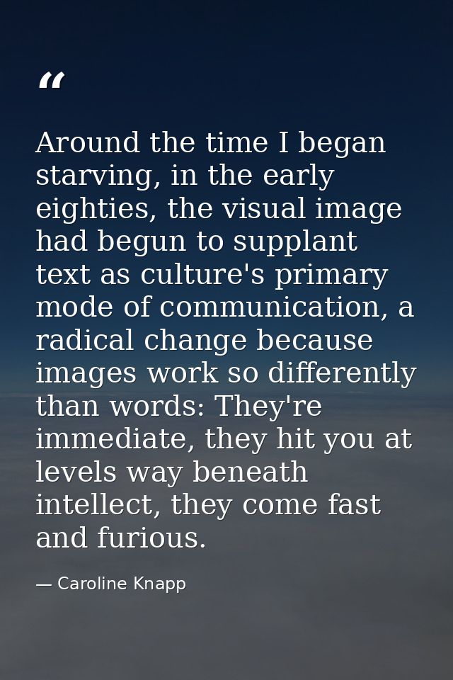 Around the time I began starving, in the early eighties, the visual image had begun to supplant text as culture's primar — Caroline Knapp
