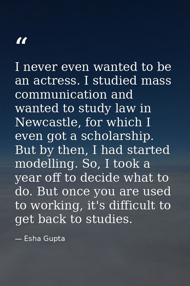 I never even wanted to be an actress. I studied mass communication and wanted to study law in Newcastle, for which I eve — Esha Gupta