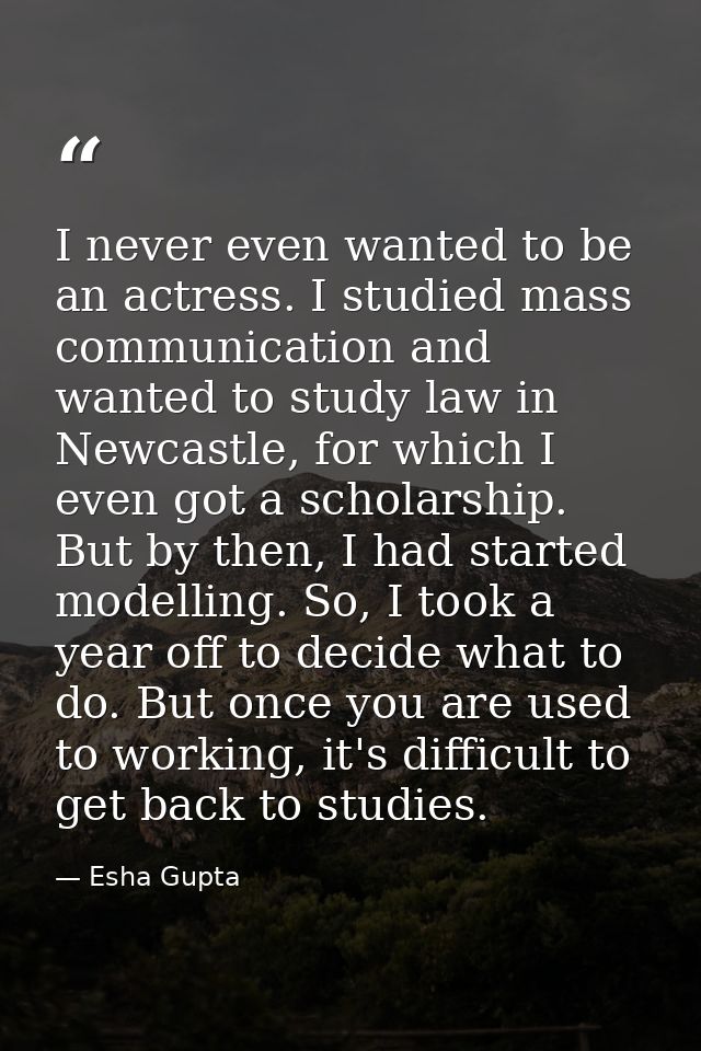 I never even wanted to be an actress. I studied mass communication and wanted to study law in Newcastle, for which I eve — Esha Gupta