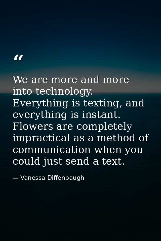We are more and more into technology. Everything is texting, and everything is instant. Flowers are completely impractic — Vanessa Diffenbaugh