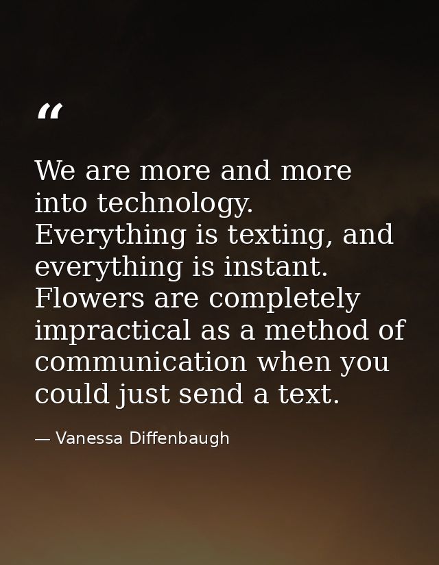 We are more and more into technology. Everything is texting, and everything is instant. Flowers are completely impractic — Vanessa Diffenbaugh