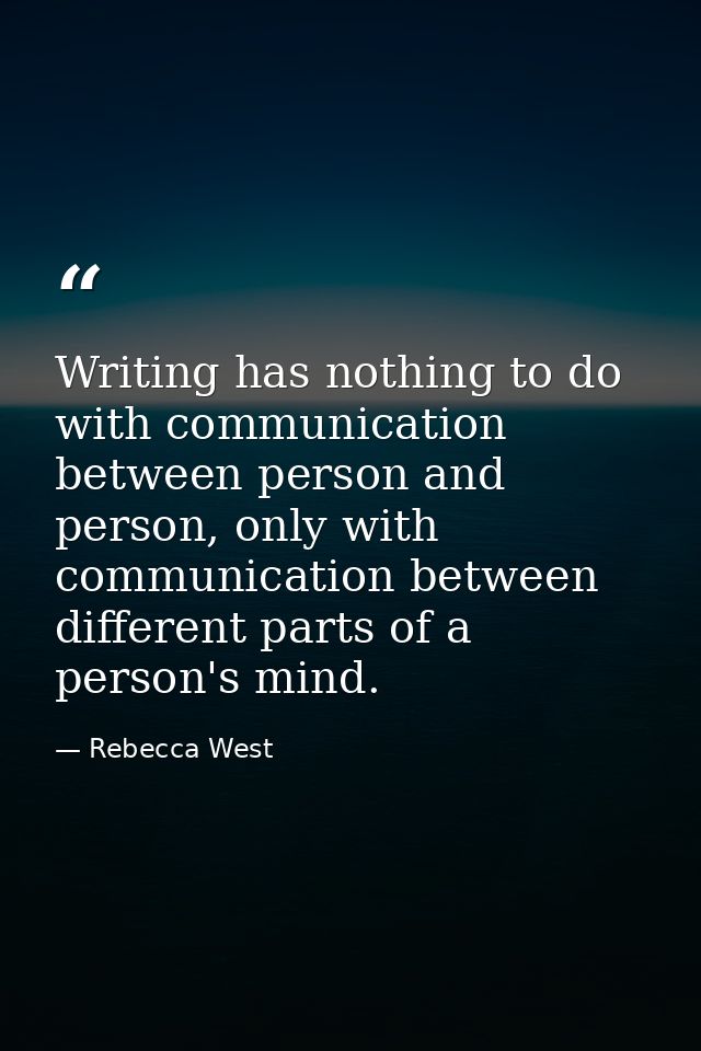 Writing has nothing to do with communication between person and person, only with communication between different parts  — Rebecca West
