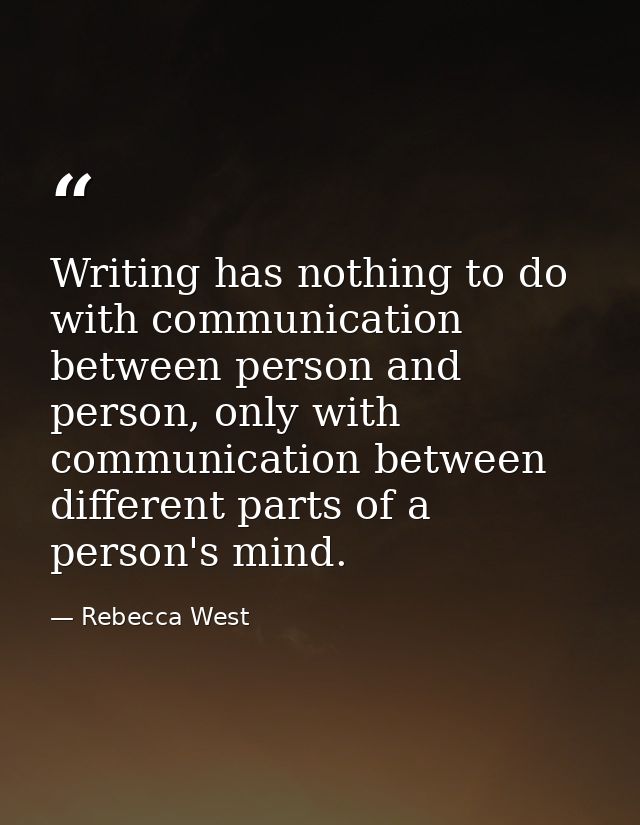 Writing has nothing to do with communication between person and person, only with communication between different parts  — Rebecca West