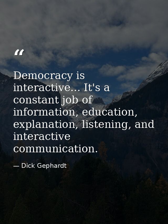 Democracy is interactive... It's a constant job of information, education, explanation, listening, and interactive commu — Dick Gephardt