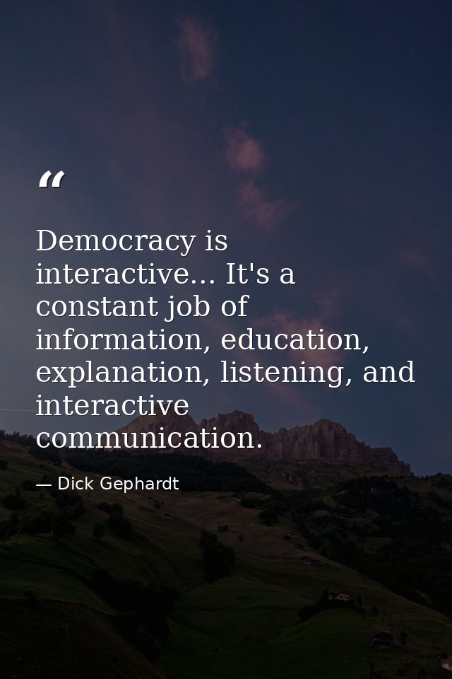 Democracy is interactive... It's a constant job of information, education, explanation, listening, and interactive commu — Dick Gephardt