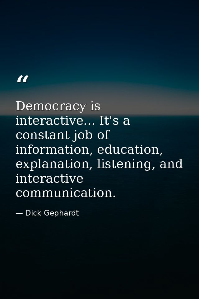 Democracy is interactive... It's a constant job of information, education, explanation, listening, and interactive commu — Dick Gephardt