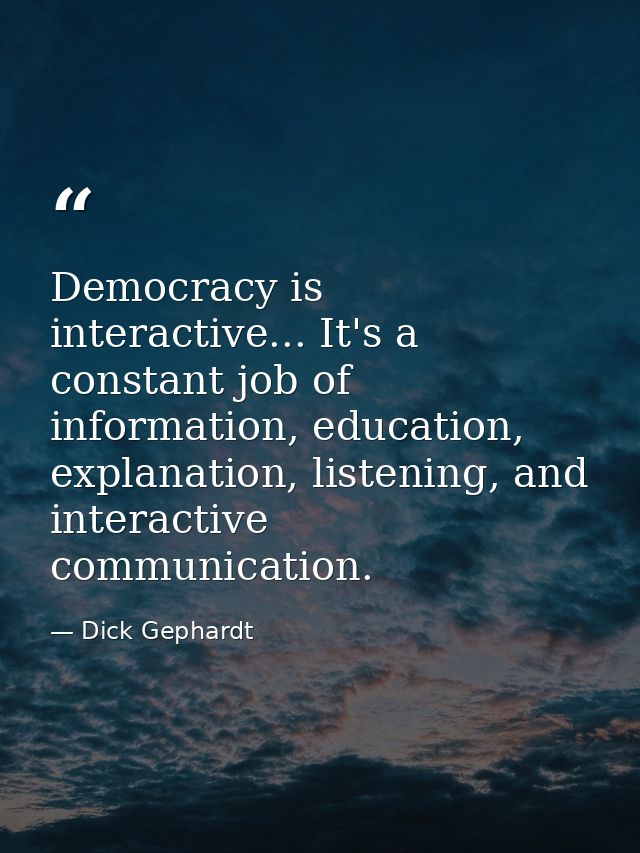 Democracy is interactive... It's a constant job of information, education, explanation, listening, and interactive commu — Dick Gephardt