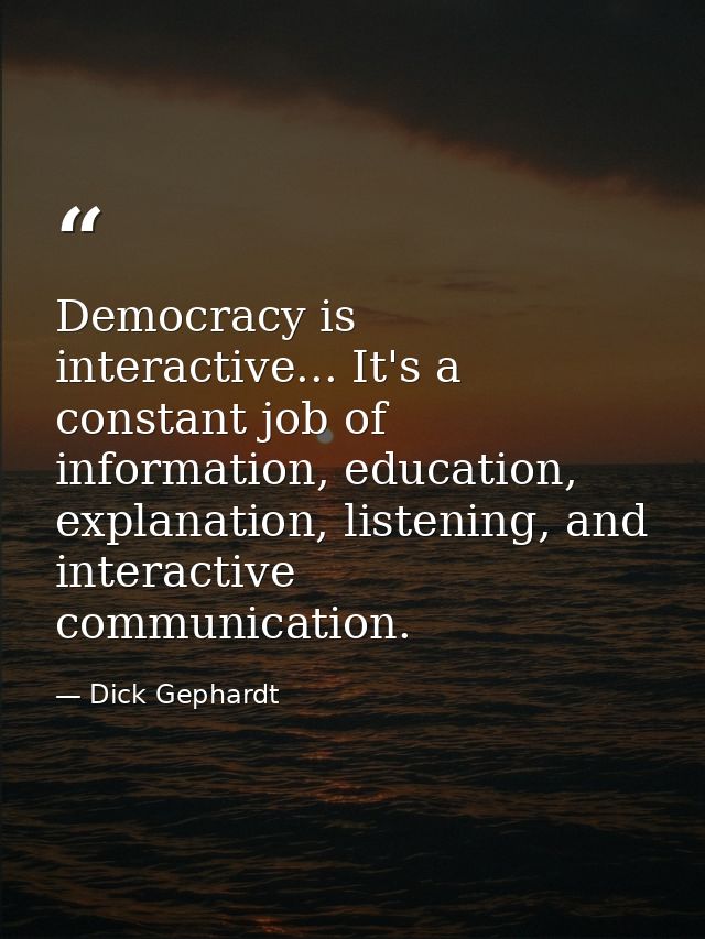 Democracy is interactive... It's a constant job of information, education, explanation, listening, and interactive commu — Dick Gephardt