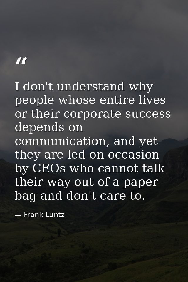 I don't understand why people whose entire lives or their corporate success depends on communication, and yet they are l — Frank Luntz