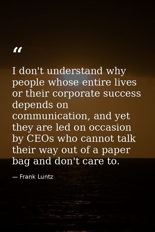 I don't understand why people whose entire lives or their corporate success depends on communication, and yet they are l — Frank Luntz