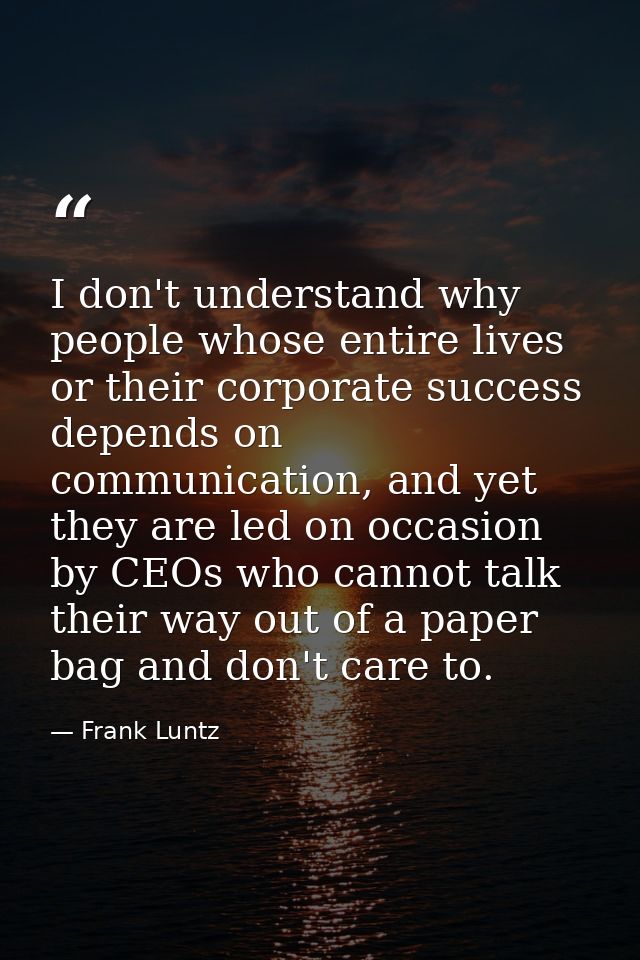 I don't understand why people whose entire lives or their corporate success depends on communication, and yet they are l — Frank Luntz