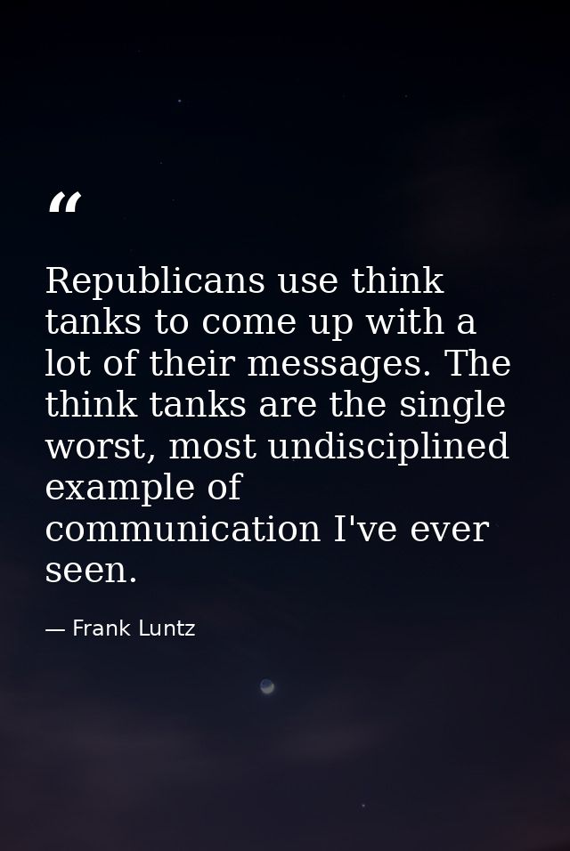 Republicans use think tanks to come up with a lot of their messages. The think tanks are the single worst, most undiscip — Frank Luntz