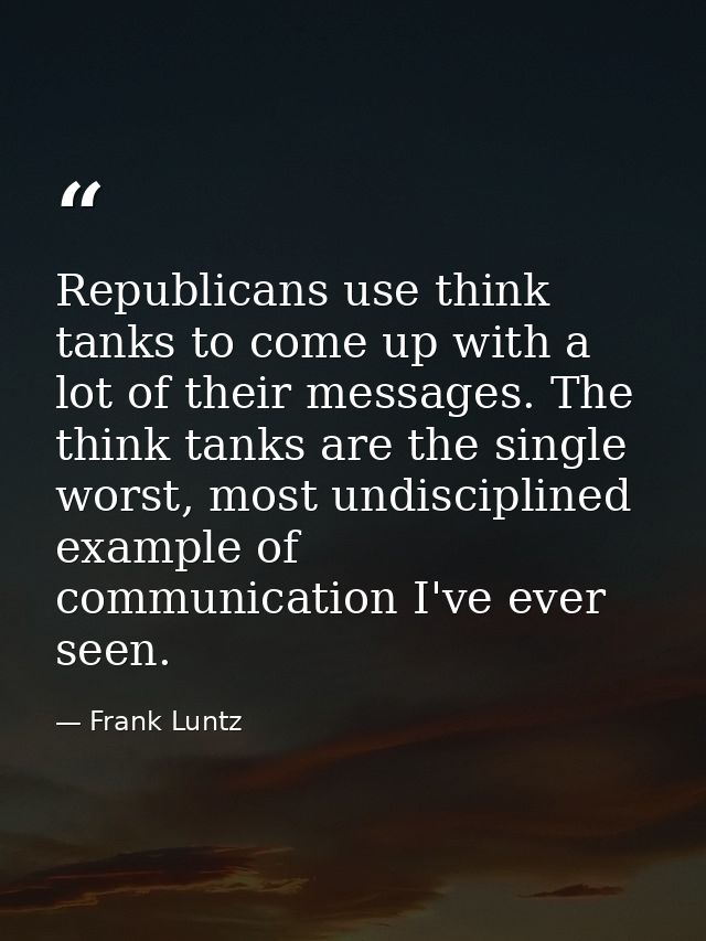 Republicans use think tanks to come up with a lot of their messages. The think tanks are the single worst, most undiscip — Frank Luntz