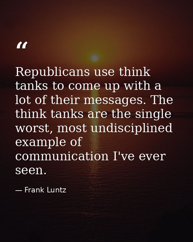 Republicans use think tanks to come up with a lot of their messages. The think tanks are the single worst, most undiscip — Frank Luntz