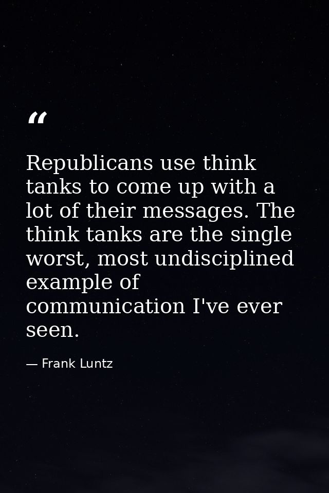 Republicans use think tanks to come up with a lot of their messages. The think tanks are the single worst, most undiscip — Frank Luntz