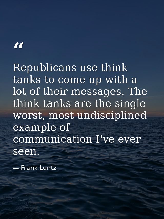 Republicans use think tanks to come up with a lot of their messages. The think tanks are the single worst, most undiscip — Frank Luntz