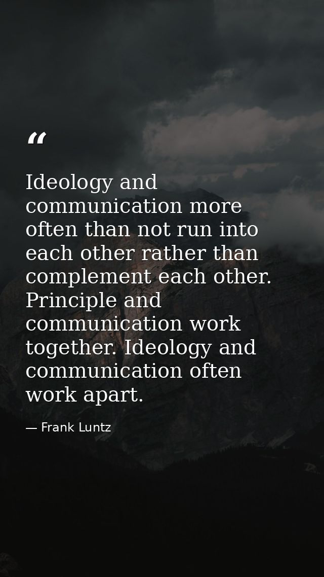 Ideology and communication more often than not run into each other rather than complement each other. Principle and comm — Frank Luntz
