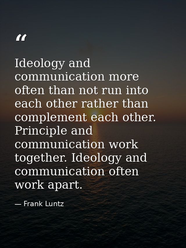 Ideology and communication more often than not run into each other rather than complement each other. Principle and comm — Frank Luntz