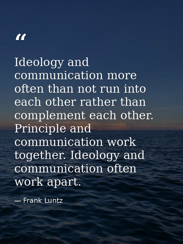 Ideology and communication more often than not run into each other rather than complement each other. Principle and comm — Frank Luntz