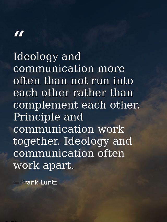 Ideology and communication more often than not run into each other rather than complement each other. Principle and comm — Frank Luntz