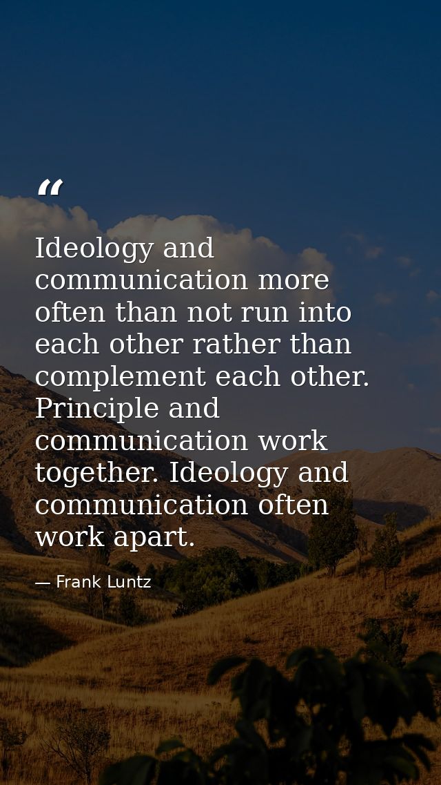 Ideology and communication more often than not run into each other rather than complement each other. Principle and comm — Frank Luntz
