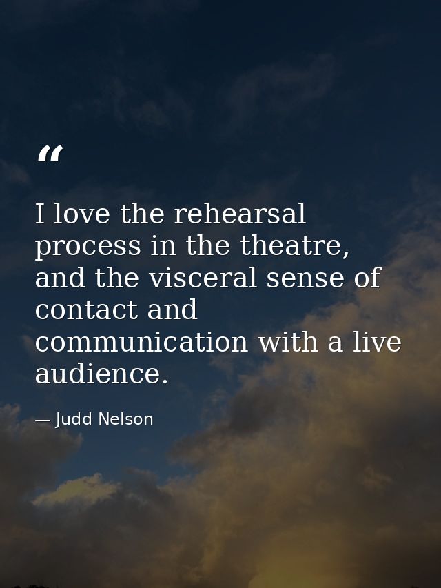 I love the rehearsal process in the theatre, and the visceral sense of contact and communication with a live audience. — Judd Nelson