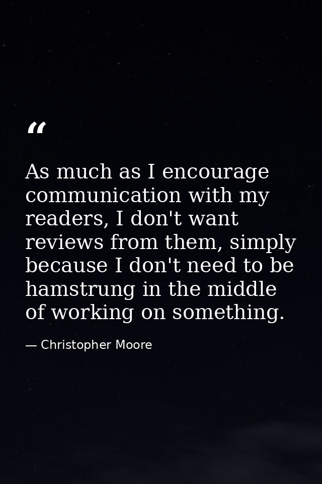 As much as I encourage communication with my readers, I don't want reviews from them, simply because I don't need to be  — Christopher Moore