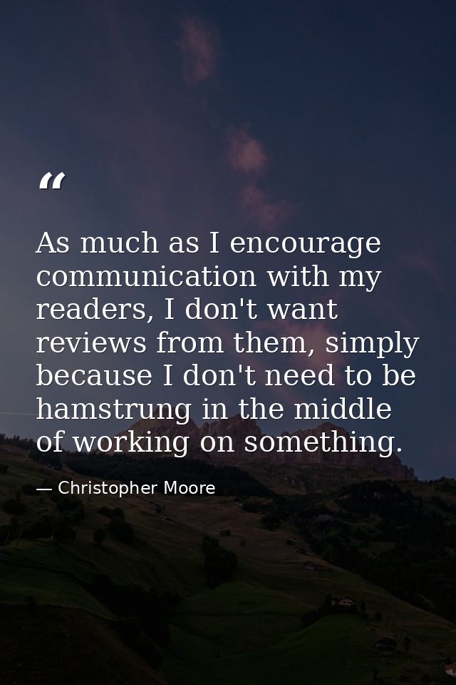 As much as I encourage communication with my readers, I don't want reviews from them, simply because I don't need to be  — Christopher Moore