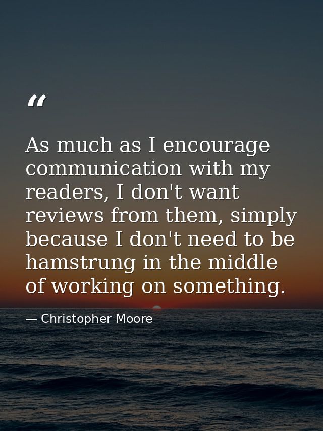As much as I encourage communication with my readers, I don't want reviews from them, simply because I don't need to be  — Christopher Moore