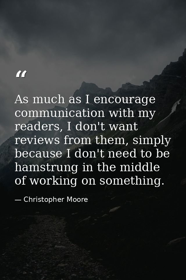 As much as I encourage communication with my readers, I don't want reviews from them, simply because I don't need to be  — Christopher Moore