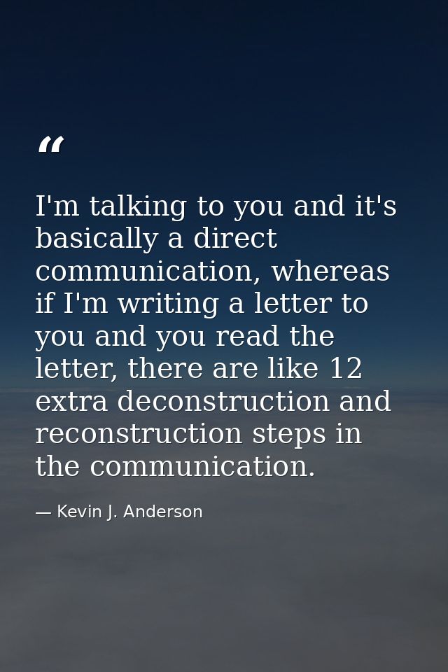 I'm talking to you and it's basically a direct communication, whereas if I'm writing a letter to you and you read the le — Kevin J. Anderson