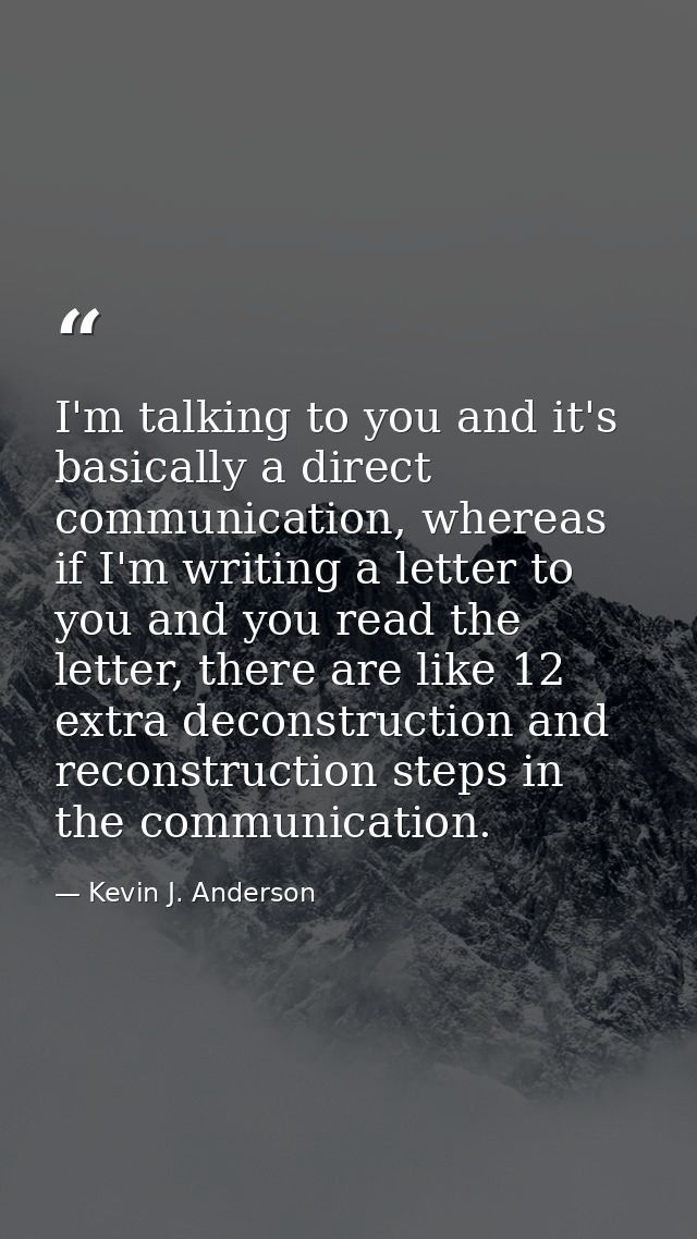 I'm talking to you and it's basically a direct communication, whereas if I'm writing a letter to you and you read the le — Kevin J. Anderson