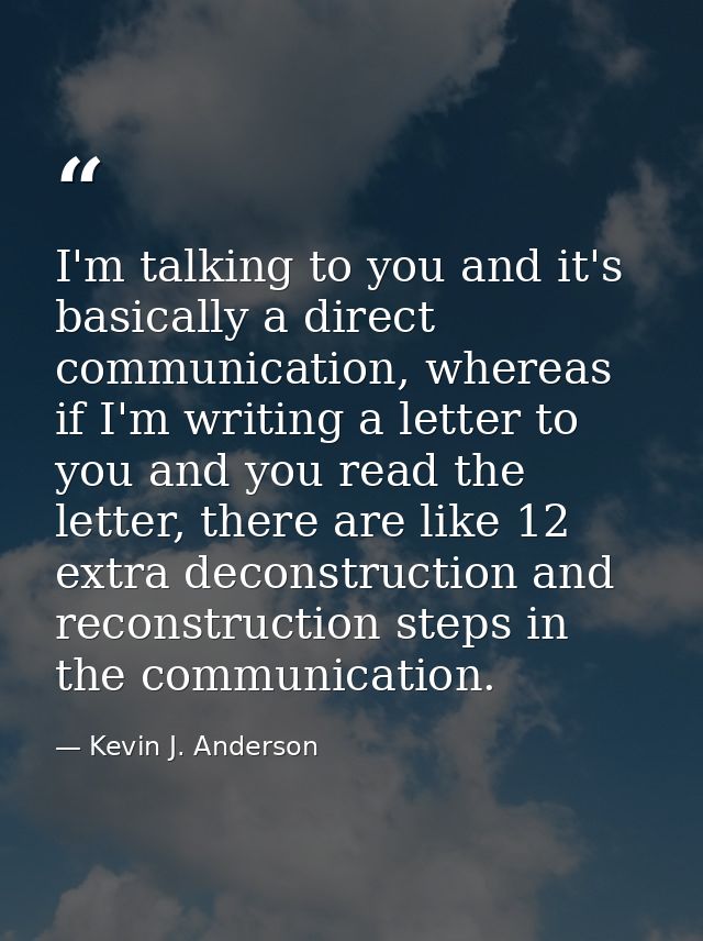 I'm talking to you and it's basically a direct communication, whereas if I'm writing a letter to you and you read the le — Kevin J. Anderson